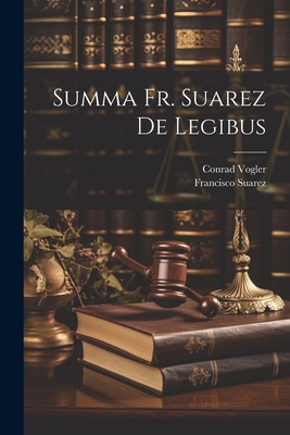Summa Fr. Suarez De Legibus - Vogler, Conrad, and Suarez, Francisco