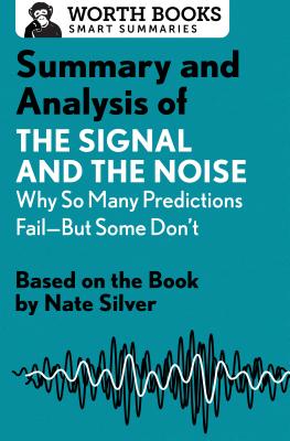 Summary and Analysis of The Signal and the Noise: Why So Many Predictions Fail-but Some Don't: Based on the Book by Nate Silver - Worth Books