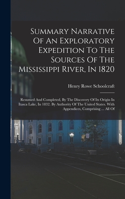 Summary Narrative Of An Exploratory Expedition To The Sources Of The Mississippi River, In 1820: Resumed And Completed, By The Discovery Of Its Origin In Itasca Lake, In 1832. By Authority Of The United States. With Appendices, Comprising ... All Of - Schoolcraft, Henry Rowe