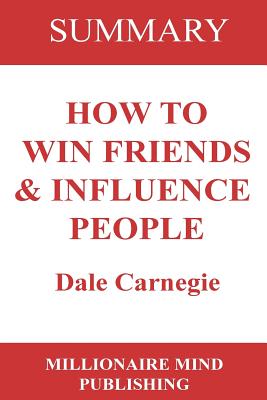 Summary of How to Win Friends and Influence People by Dale Carnegie Key Ideas in 1 Hour or Less - Publishing, Millionaire Mind