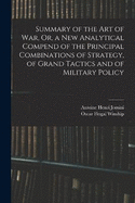 Summary of the Art of War, Or, a New Analytical Compend of the Principal Combinations of Strategy, of Grand Tactics and of Military Policy