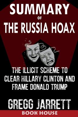 Summary of the Russia Hoax: The Illicit Scheme to Clear Hillary Clinton and Frame Donald Trump by Gregg Jarrett - House, Book