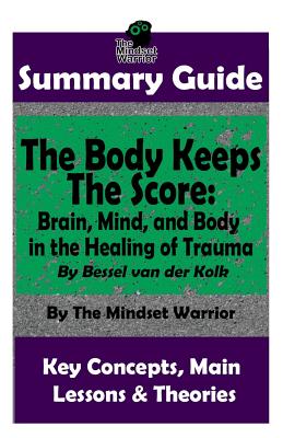 Summary: The Body Keeps the Score: Brain, Mind, and Body in the Healing of Trauma: By Bessel Van Der Kolk the Mw Summary Guide - Warrior, The Mindset