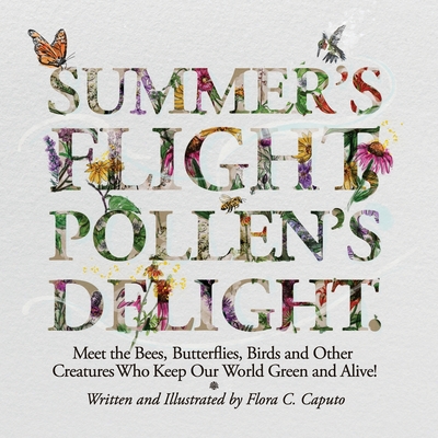 Summer's Flight, Pollen's Delight.: Meet the Bees, Butterflies, Birds and other Creatures Who Keep Our World Green and Alive! - Caputo, Flora C