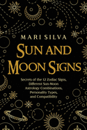Sun and Moon Signs: Secrets of the 12 Zodiac Signs, Different Sun-Moon Astrology Combinations, Personality Types, and Compatibility