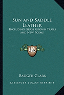 Sun and Saddle Leather: Including Grass Grown Trails and New Poems - Clark, Badger