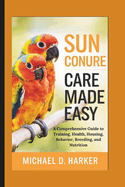 Sun Conure Care Made Easy: A Comprehensive Guide to Training, Health, Housing, Behavior, Breeding, and Nutrition