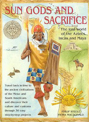 Sun Gods and Sacrifice: The Lost World of the Aztecs, Incas and Maya - Steele, Philip, and MacDonald, Fiona