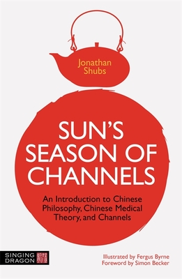 Sun's Season of Channels: An Introduction to Chinese Philosophy, Chinese Medical Theory, and Channels - Shubs, Jonathan, and Becker, Simon (Foreword by)