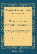 Sunshine and Storm in Rhodesia: Being a Narrative of Events in Matabeleland Both Before and During the Recent Native Insurrection Up to the Date of the Disbandment of the Bulawayo Field Force (Classic Reprint)