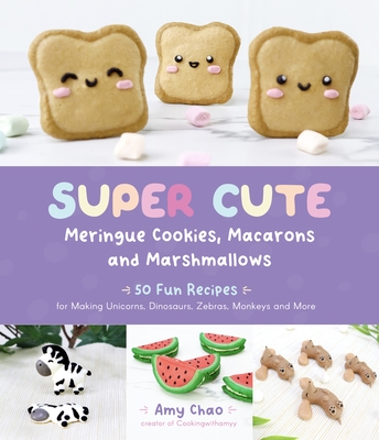 Super Cute Meringue Cookies, Macarons and Marshmallows: 50 Fun Recipes for Making Unicorns, Dinosaurs, Zebras, Monkeys and More - Chao, Amy