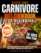 Super Easy Carnivore Diet Cookbook for Beginners: 2000+ Days Mouthwatering Meat-Based Recipes for Easy Weight Loss and Lifelong Vitality 28-Day Carnivore Reset Meal Plan