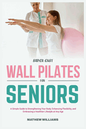 Super Easy Wall Pilates for Seniors: A simple guide to strengthening your body, enhancing flexibility, and embracing a healthier lifestyle at any age