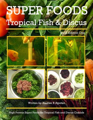 Super Foods Tropical Fish and Discus: High Protein Super Foods For Tropical Fish and Discus Cichlids - Agutter, Alastair R
