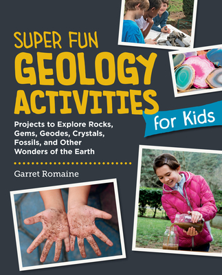 Super Fun Geology Activities for Kids: Projects to Explore Rocks, Gems, Geodes, Crystals, Fossils, and Other Wonders of the Earth's Surface - Romaine, Garret