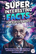 Super Interesting Facts For Curious Minds: A Collection 1319 Fascinating Random But Mind-Blowing Facts and Trivia About, Science, Space, History And Everything In Between.