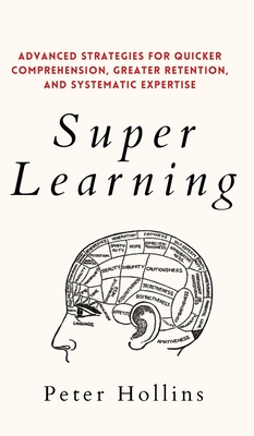 Super Learning: Advanced Strategies for Quicker Comprehension, Greater Retention, and Systematic Expertise - Hollins, Peter