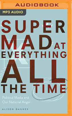 Super Mad at Everything All the Time: Political Media and Our National Anger - Dagnes, Alison, and Rodriguez, Patricia (Read by)