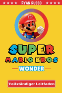Super Mario Bros. Wonder Vollstndiger Leitfaden: Ihr ultimatives Handbuch zur 100-prozentigen Fertigstellung: Strategien, Komplettlsungen, Tipps und Tricks