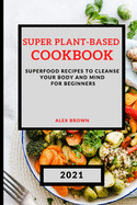 Super Plant-Based Cookbook 2021: Superfood Recipes to Cleanse Your Body and Mind for Beginners