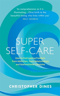 Super Self-Care: How to Find Lasting Freedom from Addiction, Toxic Relationships and Dysfunctional Lifestyles - Dines, Christopher