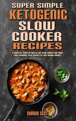 Super Simple Ketogenic Slow Cooker Recipes: A Complete Guide on How to Use Slow Cooker And Made Your Favourite Keto Recipes to Lose Weight Rapidly - Scott, Sharon