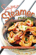 Super Steamer Recipes: A Complete Cookbook of Steamer Dish Ideas!