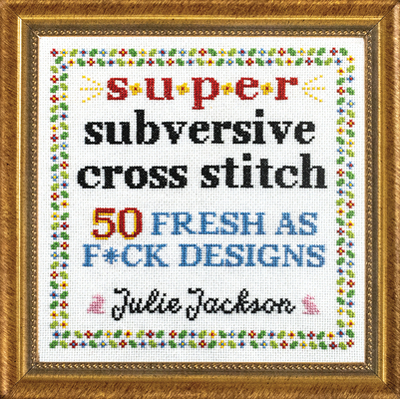 Super Subversive Cross Stitch: 50 Fresh as F*ck Designs - Jackson, Julie