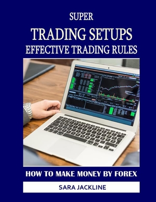 Super Trading Setups: Effective Trading Rules: How To Make Money By Forex - Jackline, Sara