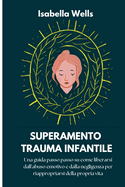 Superamento Trauma infantile: Una guida passo passo su come liberarsi dall'abuso emotivo e dalla negligenza per riappropriarsi della propria vita