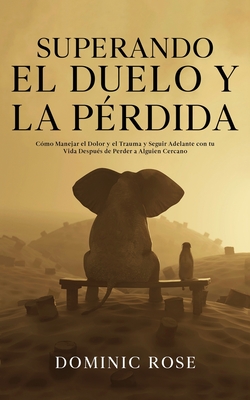 Superando el Duelo y la P?rdida: C?mo Manejar el Dolor y el Trauma y Seguir Adelante con tu Vida Despu?s de Perder a Alguien Cercano - Rose, Dominic