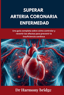 Superar arteria coronaria Enfermedad: Una gu?a completa sobre c?mo controlar y revertir los efectos para prevenir la insuficiencia card?aca