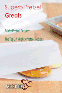 Superb Pretzel Greats: Fabby Pretzel Recipes, the Top 37 Mighty Pretzel Recipes