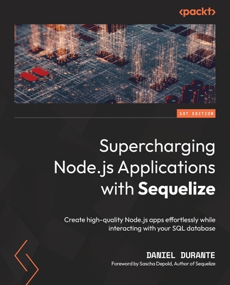 Supercharging Node.js Applications with Sequelize: Create high-quality Node.js apps effortlessly while interacting with your SQL database - Durante, Daniel, and Depold, Sascha