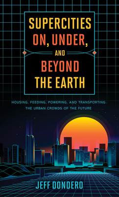 Supercities On, Under, and Beyond the Earth: Housing, Feeding, Powering, and Transporting the Urban Crowds of the Future - Dondero, Jeff