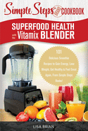 Superfood Health with the Vitamix Blender: A Simple Steps Brand Cookbook: 101 Delicious Smoothie Recipes to Gain Energy, Lose Weight, Get Healthy & Feel Great Again, From Simple Steps Books!