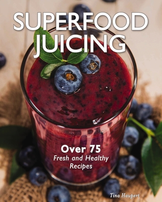 Superfood Juicing: Over 75 Fresh and Healthy Recipes - Haupert, Tina