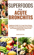 Superfoods for Acute Bronchitis: Beginners Guide To A Long-Term Dietary Strategies For Sustaining Acute Bronchitis And Integrating Nutrient-Dense Foods Into One's Diet