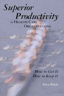 Superior Productivity in Health Care Organizations: How to Get It, How to Keep It - Fogel, Paul, MBA