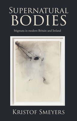 Supernatural Bodies: Stigmata in Modern Britain and Ireland - Smeyers, Kristof