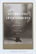 Supernatural Entertainments: Victorian Spiritualism and the Rise of Modern Media Culture