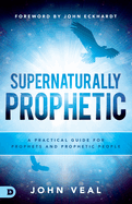 Supernaturally Prophetic: A Practical Guide for Prophets and Prophetic People