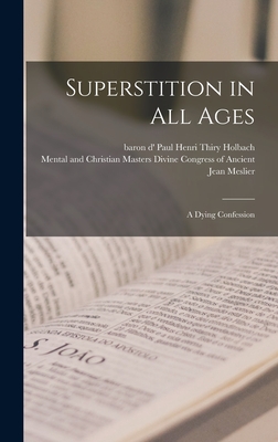 Superstition in All Ages; a Dying Confession - Holbach, Paul Henri Thiry Baron D' (Creator), and Congress of Ancient, Divine Mental and (Creator), and Meslier, Jean 1664-1729