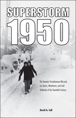 Superstorm 1950: The Greatest Simultaneous Blizzard, Ice Storm, Windstorm, and Cold Outbreak of the Twentieth Century - Call, David A