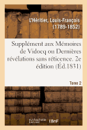 Suppl?ment Aux M?moires de Vidocq Ou Derni?res R?v?lations Sans R?ticence. Tome 2. 2e ?dition