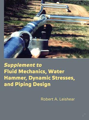 Supplement to Fluid Mechanics, Water Hammer, Dynamic Stresses, and Piping Design - Leishear, A Robert