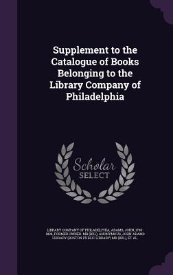 Supplement to the Catalogue of Books Belonging to the Library Company of Philadelphia - Library Company of Philadelphia (Creator), and Adams, John, and Library Company of Philadelphia Catalog (Creator)