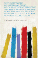 Supplement to the Congressional Globe: Containing the Proceedings of the Senate Sitting for the Trial of Andrew Johnson, President of the United States: Fortieth Congress, Second Session