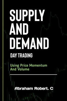 Supply And Demand Day Trading: Using Price Momentum And Volume - Robert C, Abraham