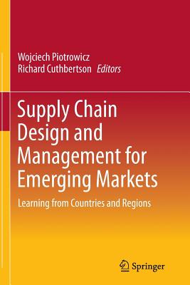 Supply Chain Design and Management for Emerging Markets: Learning from Countries and Regions - Piotrowicz, Wojciech (Editor), and Cuthbertson, Richard (Editor)